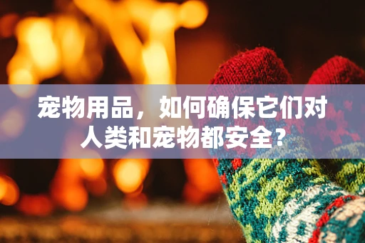 宠物用品，如何确保它们对人类和宠物都安全？