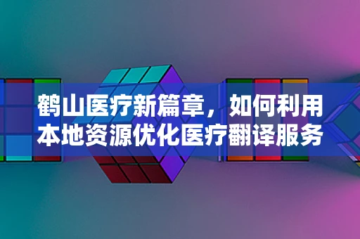 鹤山医疗新篇章，如何利用本地资源优化医疗翻译服务？