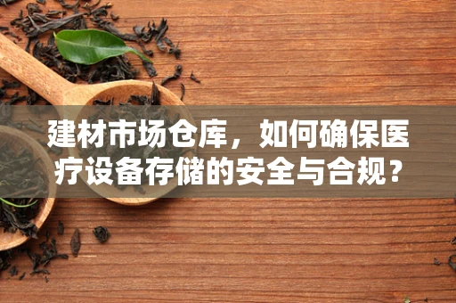 建材市场仓库，如何确保医疗设备存储的安全与合规？