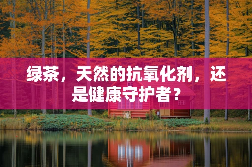绿茶，天然的抗氧化剂，还是健康守护者？