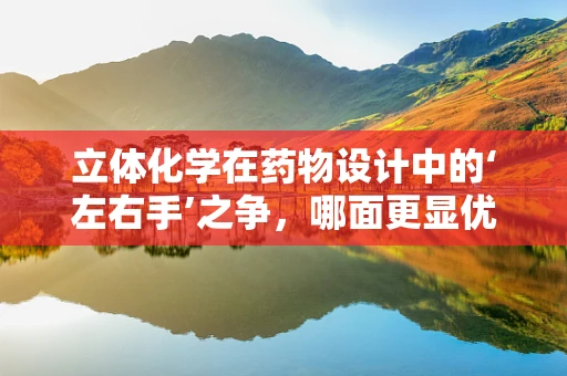 立体化学在药物设计中的‘左右手’之争，哪面更显优势？