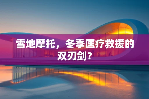 雪地摩托，冬季医疗救援的双刃剑？