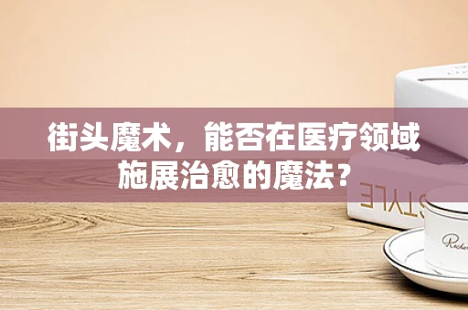 街头魔术，能否在医疗领域施展治愈的魔法？