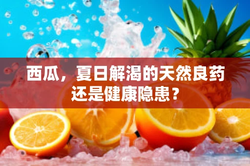 西瓜，夏日解渴的天然良药还是健康隐患？