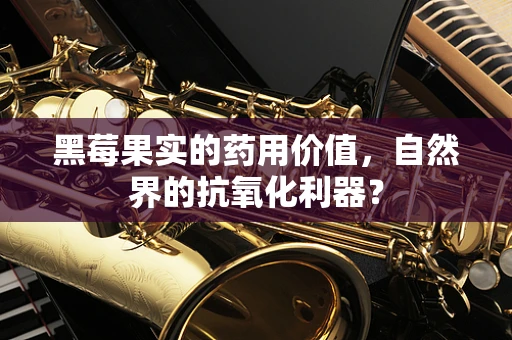 黑莓果实的药用价值，自然界的抗氧化利器？