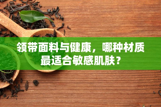 领带面料与健康，哪种材质最适合敏感肌肤？
