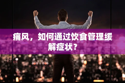 痛风，如何通过饮食管理缓解症状？