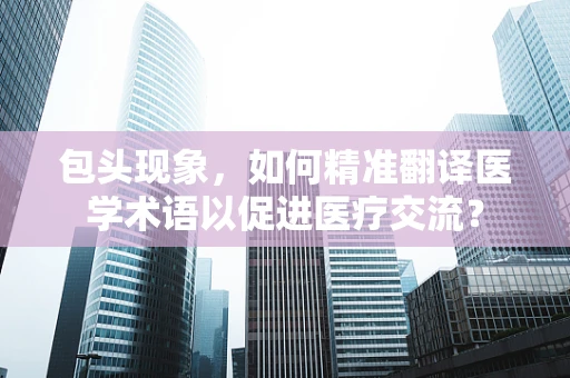 包头现象，如何精准翻译医学术语以促进医疗交流？