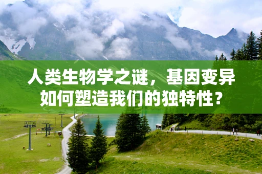 人类生物学之谜，基因变异如何塑造我们的独特性？
