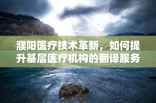 濮阳医疗技术革新，如何提升基层医疗机构的翻译服务效率？