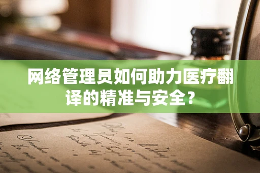 网络管理员如何助力医疗翻译的精准与安全？
