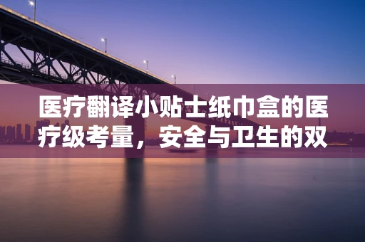医疗翻译小贴士纸巾盒的医疗级考量，安全与卫生的双重保障
