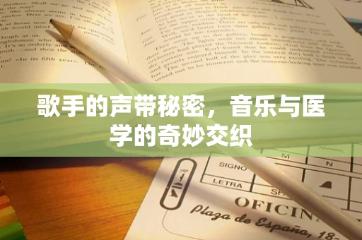 歌手的声带秘密，音乐与医学的奇妙交织