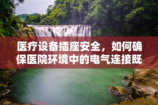 医疗设备插座安全，如何确保医院环境中的电气连接既高效又安全？