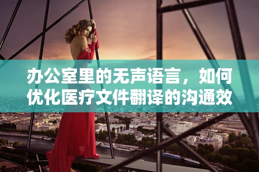 办公室里的无声语言，如何优化医疗文件翻译的沟通效率？