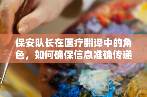 保安队长在医疗翻译中的角色，如何确保信息准确传递？