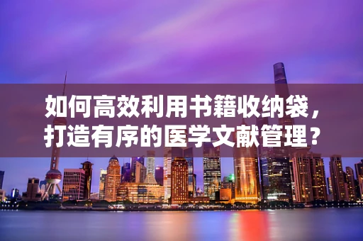 如何高效利用书籍收纳袋，打造有序的医学文献管理？