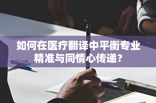 如何在医疗翻译中平衡专业精准与同情心传递？
