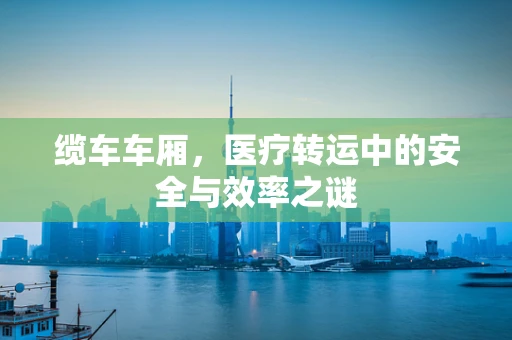 缆车车厢，医疗转运中的安全与效率之谜