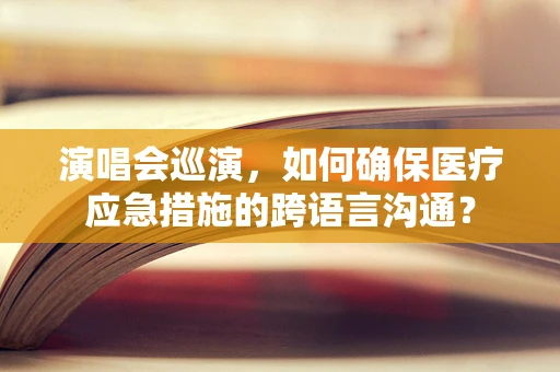 演唱会巡演，如何确保医疗应急措施的跨语言沟通？