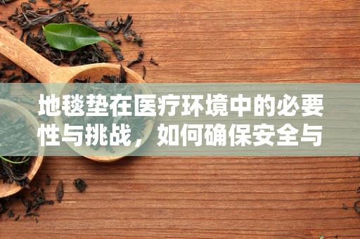 地毯垫在医疗环境中的必要性与挑战，如何确保安全与卫生？