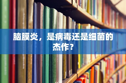 脑膜炎，是病毒还是细菌的杰作？