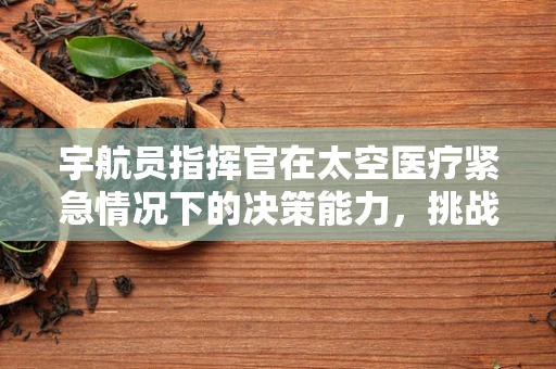 宇航员指挥官在太空医疗紧急情况下的决策能力，挑战与对策