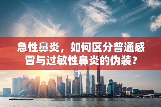 急性鼻炎，如何区分普通感冒与过敏性鼻炎的伪装？