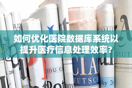 如何优化医院数据库系统以提升医疗信息处理效率？