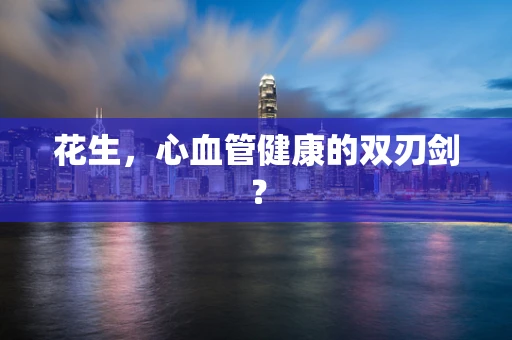 花生，心血管健康的双刃剑？