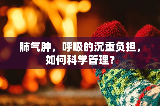 肺气肿，呼吸的沉重负担，如何科学管理？