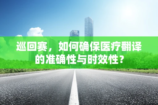 巡回赛，如何确保医疗翻译的准确性与时效性？