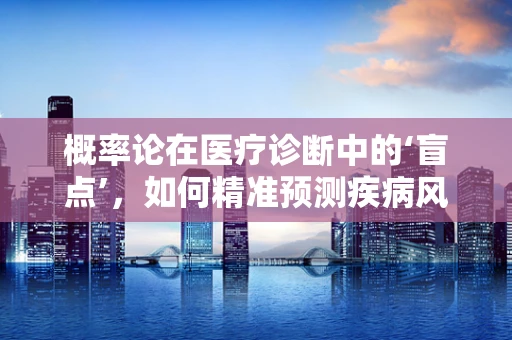 概率论在医疗诊断中的‘盲点’，如何精准预测疾病风险？