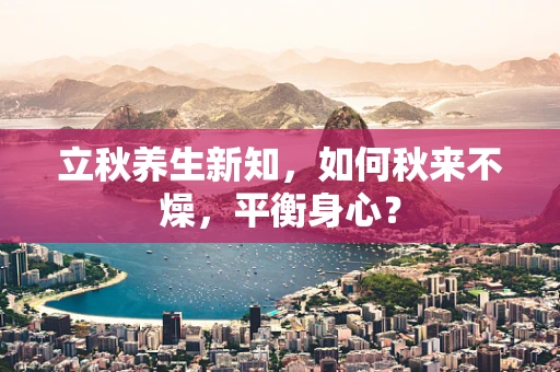 立秋养生新知，如何秋来不燥，平衡身心？
