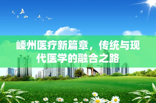 嵊州医疗新篇章，传统与现代医学的融合之路