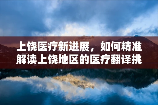 上饶医疗新进展，如何精准解读上饶地区的医疗翻译挑战？