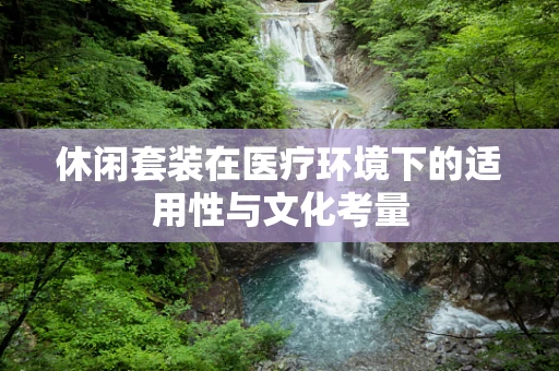 休闲套装在医疗环境下的适用性与文化考量