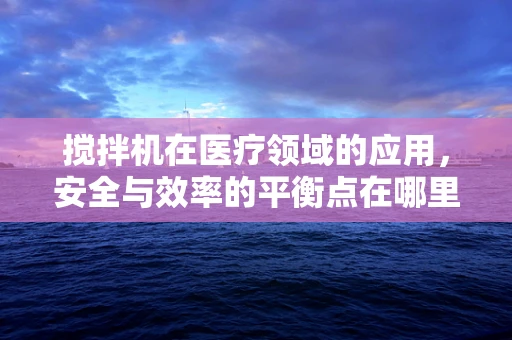搅拌机在医疗领域的应用，安全与效率的平衡点在哪里？
