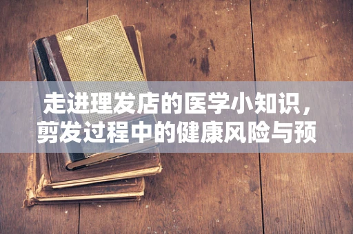 走进理发店的医学小知识，剪发过程中的健康风险与预防措施