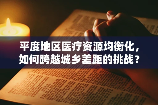 平度地区医疗资源均衡化，如何跨越城乡差距的挑战？