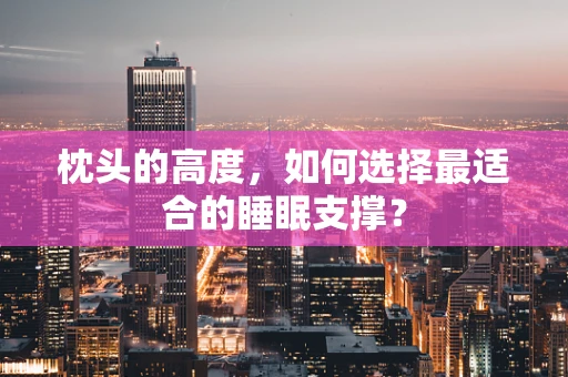 枕头的高度，如何选择最适合的睡眠支撑？