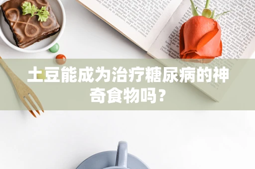 土豆能成为治疗糖尿病的神奇食物吗？