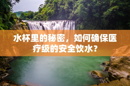水杯里的秘密，如何确保医疗级的安全饮水？