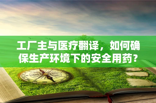 工厂主与医疗翻译，如何确保生产环境下的安全用药？