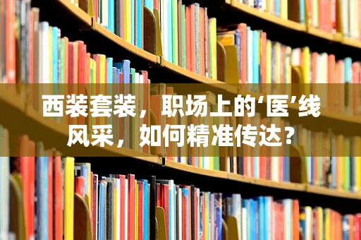 西装套装，职场上的‘医’线风采，如何精准传达？