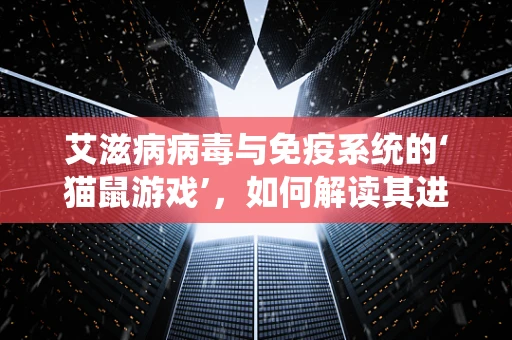 艾滋病病毒与免疫系统的‘猫鼠游戏’，如何解读其进化与逃避策略？
