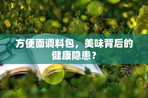 方便面调料包，美味背后的健康隐患？