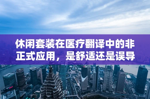 休闲套装在医疗翻译中的非正式应用，是舒适还是误导？