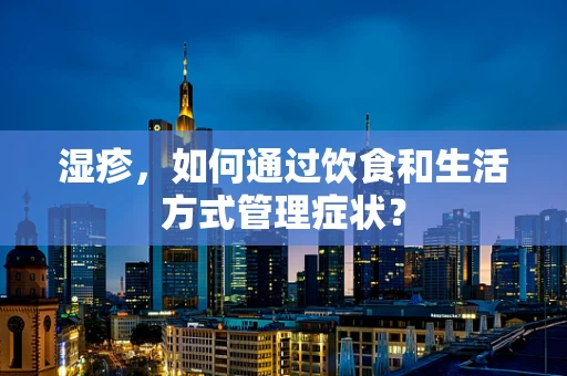 湿疹，如何通过饮食和生活方式管理症状？