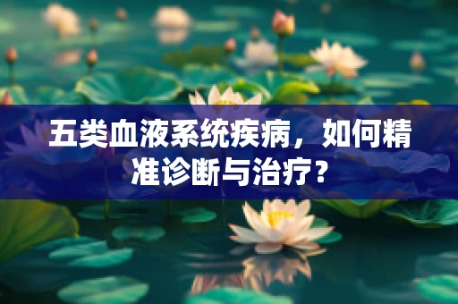 五类血液系统疾病，如何精准诊断与治疗？